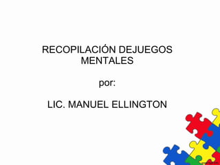 RECOPILACIÓN DEJUEGOS MENTALES por: LIC. MANUEL ELLINGTON 