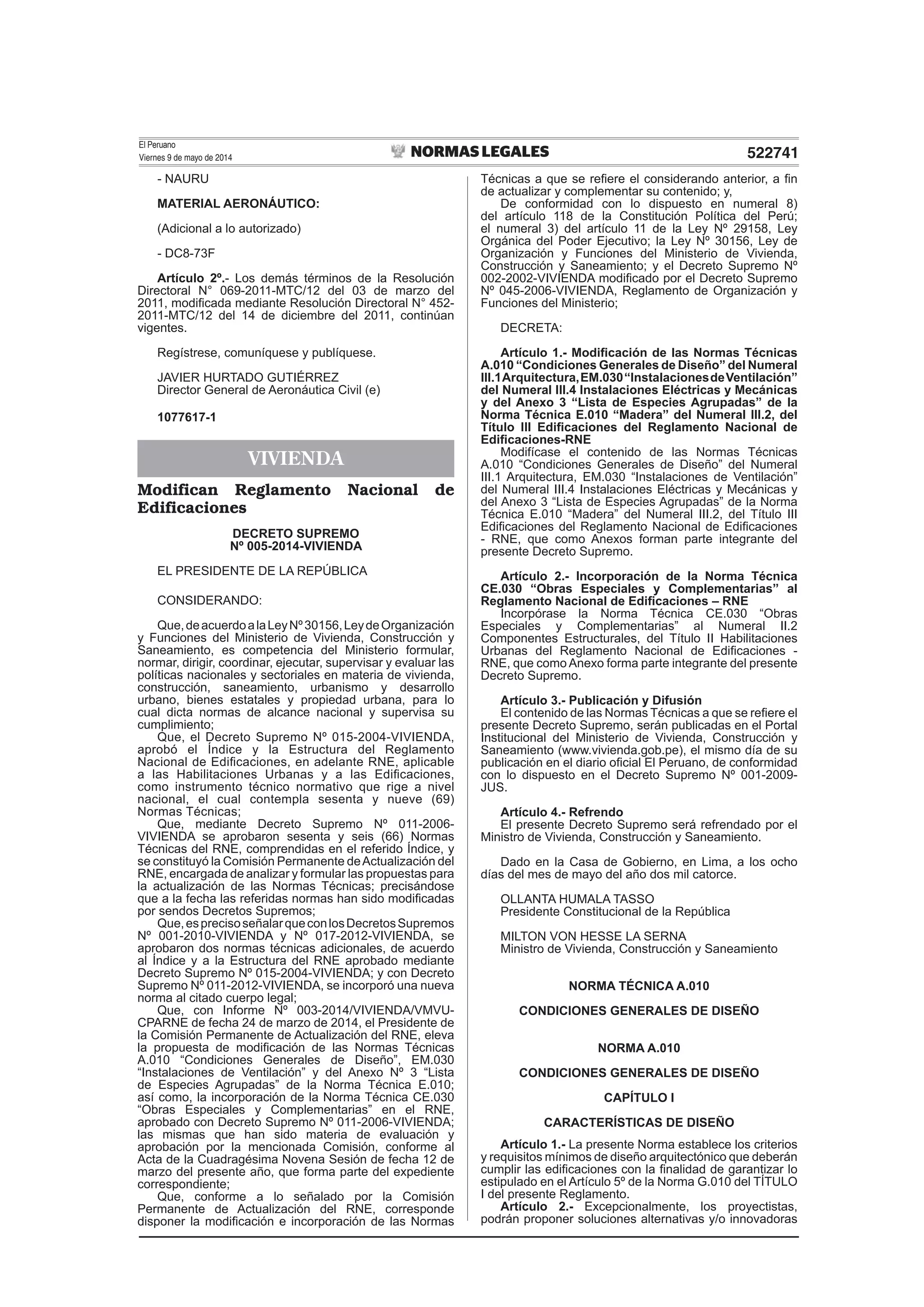 El Peruano
Viernes 9 de mayo de 2014 522741
- NAURU
MATERIAL AERONÁUTICO:
(Adicional a lo autorizado)
- DC8-73F
Artículo 2º.- Los demás términos de la Resolución
Directoral N° 069-2011-MTC/12 del 03 de marzo del
2011, modiﬁcada mediante Resolución Directoral N° 452-
2011-MTC/12 del 14 de diciembre del 2011, continúan
vigentes.
Regístrese, comuníquese y publíquese.
JAVIER HURTADO GUTIÉRREZ
Director General de Aeronáutica Civil (e)
1077617-1
VIVIENDA
Modifican Reglamento Nacional de
Edificaciones
DECRETO SUPREMO
Nº 005-2014-VIVIENDA
EL PRESIDENTE DE LA REPÚBLICA
CONSIDERANDO:
Que,deacuerdoalaLeyNº30156,LeydeOrganización
y Funciones del Ministerio de Vivienda, Construcción y
Saneamiento, es competencia del Ministerio formular,
normar, dirigir, coordinar, ejecutar, supervisar y evaluar las
políticas nacionales y sectoriales en materia de vivienda,
construcción, saneamiento, urbanismo y desarrollo
urbano, bienes estatales y propiedad urbana, para lo
cual dicta normas de alcance nacional y supervisa su
cumplimiento;
Que, el Decreto Supremo Nº 015-2004-VIVIENDA,
aprobó el Índice y la Estructura del Reglamento
Nacional de Ediﬁcaciones, en adelante RNE, aplicable
a las Habilitaciones Urbanas y a las Ediﬁcaciones,
como instrumento técnico normativo que rige a nivel
nacional, el cual contempla sesenta y nueve (69)
Normas Técnicas;
Que, mediante Decreto Supremo Nº 011-2006-
VIVIENDA se aprobaron sesenta y seis (66) Normas
Técnicas del RNE, comprendidas en el referido Índice, y
se constituyó la Comisión Permanente deActualización del
RNE, encargada de analizar y formular las propuestas para
la actualización de las Normas Técnicas; precisándose
que a la fecha las referidas normas han sido modiﬁcadas
por sendos Decretos Supremos;
Que,esprecisoseñalarqueconlosDecretosSupremos
Nº 001-2010-VIVIENDA y Nº 017-2012-VIVIENDA, se
aprobaron dos normas técnicas adicionales, de acuerdo
al Índice y a la Estructura del RNE aprobado mediante
Decreto Supremo Nº 015-2004-VIVIENDA; y con Decreto
Supremo Nº 011-2012-VIVIENDA, se incorporó una nueva
norma al citado cuerpo legal;
Que, con Informe Nº 003-2014/VIVIENDA/VMVU-
CPARNE de fecha 24 de marzo de 2014, el Presidente de
la Comisión Permanente de Actualización del RNE, eleva
la propuesta de modiﬁcación de las Normas Técnicas
A.010 “Condiciones Generales de Diseño”, EM.030
“Instalaciones de Ventilación” y del Anexo Nº 3 “Lista
de Especies Agrupadas” de la Norma Técnica E.010;
así como, la incorporación de la Norma Técnica CE.030
“Obras Especiales y Complementarias” en el RNE,
aprobado con Decreto Supremo Nº 011-2006-VIVIENDA;
las mismas que han sido materia de evaluación y
aprobación por la mencionada Comisión, conforme al
Acta de la Cuadragésima Novena Sesión de fecha 12 de
marzo del presente año, que forma parte del expediente
correspondiente;
Que, conforme a lo señalado por la Comisión
Permanente de Actualización del RNE, corresponde
disponer la modiﬁcación e incorporación de las Normas
Técnicas a que se reﬁere el considerando anterior, a ﬁn
de actualizar y complementar su contenido; y,
De conformidad con lo dispuesto en numeral 8)
del artículo 118 de la Constitución Política del Perú;
el numeral 3) del artículo 11 de la Ley Nº 29158, Ley
Orgánica del Poder Ejecutivo; la Ley Nº 30156, Ley de
Organización y Funciones del Ministerio de Vivienda,
Construcción y Saneamiento; y el Decreto Supremo Nº
002-2002-VIVIENDA modiﬁcado por el Decreto Supremo
Nº 045-2006-VIVIENDA, Reglamento de Organización y
Funciones del Ministerio;
DECRETA:
Artículo 1.- Modiﬁcación de las Normas Técnicas
A.010 “Condiciones Generales de Diseño” del Numeral
III.1Arquitectura,EM.030“InstalacionesdeVentilación”
del Numeral III.4 Instalaciones Eléctricas y Mecánicas
y del Anexo 3 “Lista de Especies Agrupadas” de la
Norma Técnica E.010 “Madera” del Numeral III.2, del
Título III Ediﬁcaciones del Reglamento Nacional de
Ediﬁcaciones-RNE
Modifícase el contenido de las Normas Técnicas
A.010 “Condiciones Generales de Diseño” del Numeral
III.1 Arquitectura, EM.030 “Instalaciones de Ventilación”
del Numeral III.4 Instalaciones Eléctricas y Mecánicas y
del Anexo 3 “Lista de Especies Agrupadas” de la Norma
Técnica E.010 “Madera” del Numeral III.2, del Título III
Ediﬁcaciones del Reglamento Nacional de Ediﬁcaciones
- RNE, que como Anexos forman parte integrante del
presente Decreto Supremo.
Artículo 2.- Incorporación de la Norma Técnica
CE.030 “Obras Especiales y Complementarias” al
Reglamento Nacional de Ediﬁcaciones – RNE
Incorpórase la Norma Técnica CE.030 “Obras
Especiales y Complementarias” al Numeral II.2
Componentes Estructurales, del Título II Habilitaciones
Urbanas del Reglamento Nacional de Ediﬁcaciones -
RNE, que como Anexo forma parte integrante del presente
Decreto Supremo.
Artículo 3.- Publicación y Difusión
El contenido de las Normas Técnicas a que se reﬁere el
presente Decreto Supremo, serán publicadas en el Portal
Institucional del Ministerio de Vivienda, Construcción y
Saneamiento (www.vivienda.gob.pe), el mismo día de su
publicación en el diario oﬁcial El Peruano, de conformidad
con lo dispuesto en el Decreto Supremo Nº 001-2009-
JUS.
Artículo 4.- Refrendo
El presente Decreto Supremo será refrendado por el
Ministro de Vivienda, Construcción y Saneamiento.
Dado en la Casa de Gobierno, en Lima, a los ocho
días del mes de mayo del año dos mil catorce.
OLLANTA HUMALA TASSO
Presidente Constitucional de la República
MILTON VON HESSE LA SERNA
Ministro de Vivienda, Construcción y Saneamiento
NORMA TÉCNICA A.010
CONDICIONES GENERALES DE DISEÑO
NORMA A.010
CONDICIONES GENERALES DE DISEÑO
CAPÍTULO I
CARACTERÍSTICAS DE DISEÑO
Artículo 1.- La presente Norma establece los criterios
y requisitos mínimos de diseño arquitectónico que deberán
cumplir las ediﬁcaciones con la ﬁnalidad de garantizar lo
estipulado en el Artículo 5º de la Norma G.010 del TÍTULO
I del presente Reglamento.
Artículo 2.- Excepcionalmente, los proyectistas,
podrán proponer soluciones alternativas y/o innovadoras
 