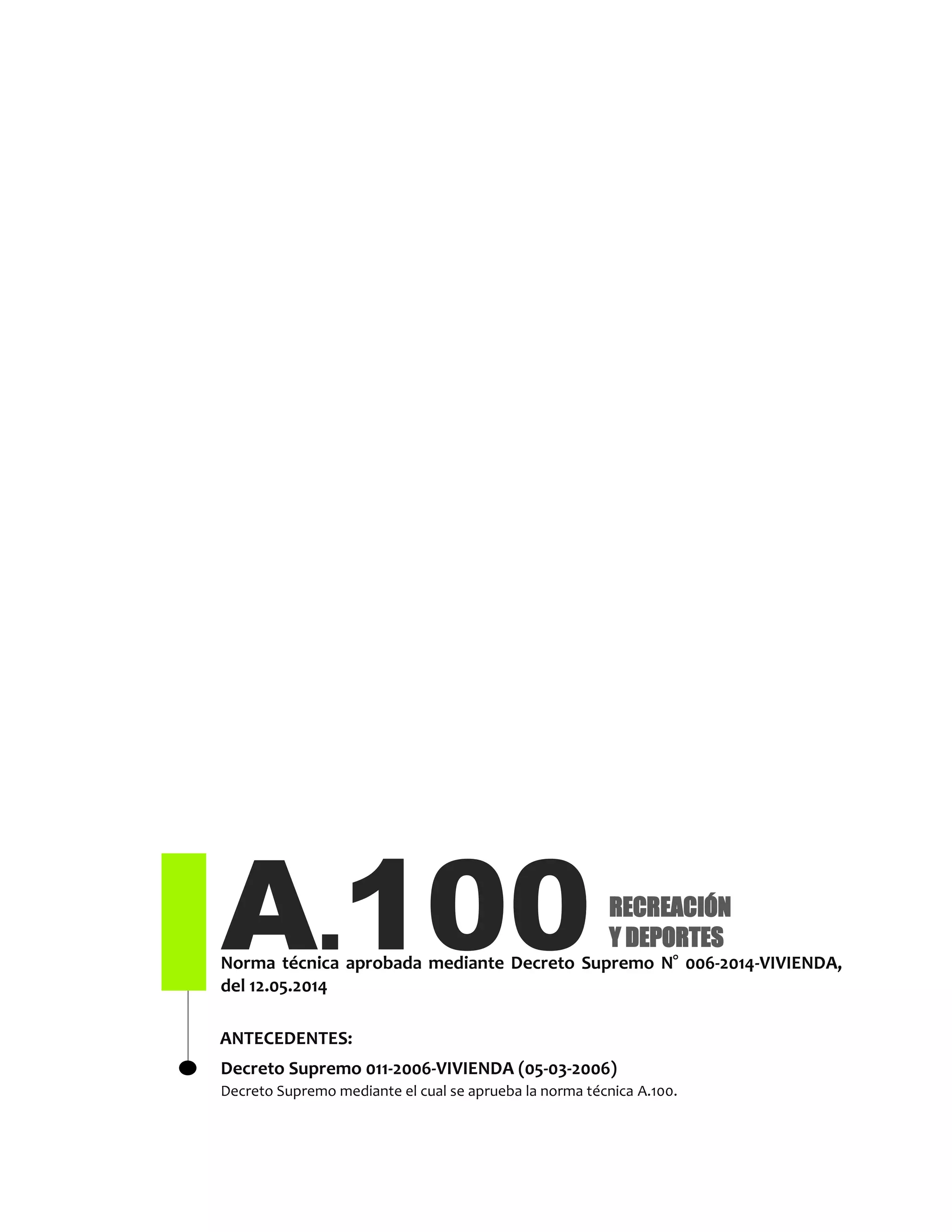 A.100Norma técnica aprobada mediante Decreto Supremo N° 006-2014-VIVIENDA,
del 12.05.2014
Decreto Supremo 011-2006-VIVIENDA (05-03-2006)
Decreto Supremo mediante el cual se aprueba la norma técnica A.100.
RECREACIÓN
Y DEPORTES
ANTECEDENTES:
 