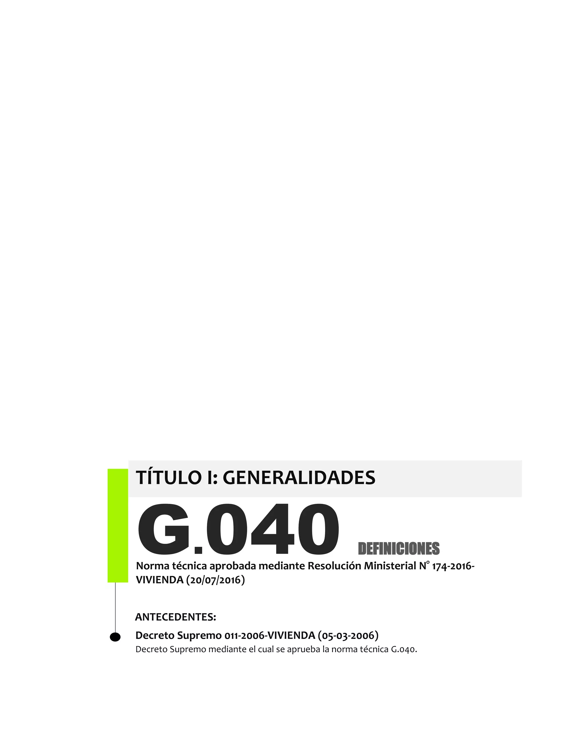 G.040Norma técnica aprobada mediante Resolución Ministerial N° 174-2016-
VIVIENDA (20/07/2016)
Decreto Supremo 011-2006-VIVIENDA (05-03-2006)
Decreto Supremo mediante el cual se aprueba la norma técnica G.040.
DEFINICIONES
ANTECEDENTES:
TÍTULO I: GENERALIDADES
 