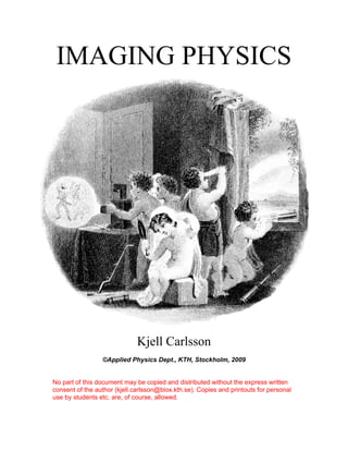 IMAGING PHYSICS
Kjell Carlsson
©Applied Physics Dept., KTH, Stockholm, 2009
No part of this document may be copied and distributed without the express written
consent of the author (kjell.carlsson@biox.kth.se). Copies and printouts for personal
use by students etc. are, of course, allowed.
 
