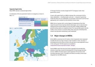 15
GÉANT Compendium of National Research and Education Networks In Europe /Organisational information
Separate legal entity
Many NRENs operate as separate legal entities.
A combination of the two parameters leads to six categories, as shown in
Map 1.3.1:
Legal entity? Separate legal
entity
Not separate
legal entity
Not under direct government control
Largely government-controlled
Entirely government-controlled
Level of government control
In Portugal, FCCN has recently merged with FCT, bringing it under closer
government control.
It seems self-evident that for an NREN to develop, the commitment of all its
major stakeholders − including funders and users − is required. A governing
model that allows all such stakeholders to participate would seem to be the most
appropriate; such a situation can be achieved in various ways.
NRENs that can operate with a certain degree of independence from their
respective governments may have distinct advantages, such as easier decision-
making processes and the ability to recruit and retain suitably qualified staff,
partly by setting salaries at competitive levels. This may partially explain why this
model is more common in countries where, after many years of development,
research and education networking is well-established.
1.4	 Major changes in NRENs
All the NRENs covered by this 2014 edition of the Compendium were requested
to briefly describe any major changes in their mandate or remit, user-base, or
technology and services that occurred in the past year or were expected to occur
in the coming year. The full responses are available at
compendium.terena.org/reports/major_changes.
Several NRENs report that they have further upgraded and extended their
networks. Several also mention the development of cloud storage and other
services. CARNet of Croatia reports a great expansion of its services to the
secondary education sector. In Hungary and Ireland, secondary schools were
integrated into the NREN network.
Map 1.3.1 - Legal form of NRENs
Legend for Table 1.3.1
 