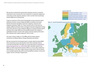 24
GÉANT Compendium of National Research and Education Networks In Europe /Client institutions
We have also considered the spread within individual countries. It should be
noted that in some countries all or most institutions in a particular category are
connected at similar capacities, whereas in other countries there may be large
capacity differences at national level.
To give an impression of the spread of bandwidths among universities within
individual countries, we have categorised NRENs according to the spread
between the lowest and highest connection categories, using the seven
categories indicated in Table 2.4.2. Those countries with no more than one
category difference between lowest and highest have been designated as being
‘even’, those with two or three categories difference as having‘moderate spread’,
and those with a larger difference as being‘differentiated’. Each category is
subdivided into those countries with a typical university capacity of less than 1
Gb/s and those with a typical capacity of 1 Gb/s or more.
The result is shown in Map 2.4.3. The NRENs with the lowest-capacity
connections are Albania, Belarus, Georgia, Macedonia and Ukraine.
We have examined the technological aspect in greater detail by asking NRENs
what connectivity services they provide to their client institutions that are
connected with dark fibre. The replies are summarised online at compendium.
terena.org/reports/non_ip_connectivity. With a dark fibre infrastructure,
NRENs can offer virtual private networks (VPNs) as a service, often marketed as
LAN extensions. In this way, a single university campus and its LAN can extend
across multiple separate sites, which can bring significant savings in service and
support costs for university IT departments.
Even (typical bandwidth  1 Gb/s)
Even (typical bandwidth) ≥1 Gb/s)
Moderate spread (typical bandwidth  1 Gb/s)
Moderate spread (typical bandwidth ≥ 1 Gb/s)
Differentiated (typical bandwidth ≥ 1 Gb/s)
Legend for Map 2.4.3
Map 2.4.3 – Spread of bandwidth among universities within countries
 