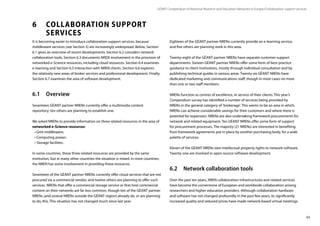 63
GÉANT Compendium of National Research and Education Networks In Europe /Collaboration support services
6	 COLLABORATION SUPPORT
	SERVICES
It is becoming easier to introduce collaboration support services, because
middleware services (see Section 5) are increasingly widespread. Below, Section
6.1 gives an overview of recent developments. Section 6.2 considers network
collaboration tools. Section 6.3 documents NREN involvement in the provision of
networked e-Science resources, including cloud resources. Section 6.4 examines
e-learning and Section 6.5 interaction with NREN clients. Section 6.6 explores
the relatively new areas of broker services and professional development. Finally,
Section 6.7 examines the area of software development.
6.1	Overview
Seventeen GÉANT partner NRENs currently offer a multimedia content
repository; ten others are planning to establish one.
We asked NRENs to provide information on three related resources in the area of
networked e-Science resources:
• Grid middleware;
• Computing power;
•	Storage facilities.
In some countries, these three related resources are provided by the same
institution, but in many other countries the situation is mixed. In most countries,
the NREN has some involvement in providing these resources.
Seventeen of the GÉANT partner NRENs currently offer cloud services that are not
procured via a commercial vendor, and twelve others are planning to offer such
services. NRENs that offer a commercial storage service or that host commercial
content on their networks are far less common, though ten of the GÉANT partner
NRENs (and several NRENs outside the GÉANT region) already do, or are planning
to do, this. This situation has not changed much since last year.
Eighteen of the GÉANT partner NRENs currently provide an e-learning service,
and five others are planning work in this area.
Twenty-eight of the GÉANT partner NRENs have separate customer-support
departments. Sixteen GÉANT partner NRENs offer some form of best-practice
guidance to client institutions, mostly through individual consultation and by
publishing technical guides in various areas. Twenty-six GÉANT NRENs have
dedicated marketing and communications staff, though in most cases no more
than one or two staff members.
NRENs function as centres of excellence, in service of their clients. This year’s
Compendium survey has identified a number of services being provided by
NRENs in the general category of ’brokerage‘. This seems to be an area in which
NRENs can achieve considerable savings for their customers and where there is
potential for expansion. NRENs are also undertaking framework procurements for
network and related equipment. Ten GÉANT NRENs offer some form of support
for procurement processes. The majority (21 NRENs) are interested in benefiting
from framework agreements put in place by another purchasing body, for a wide
palette of services.
Eleven of the GÉANT NRENs own intellectual property rights to network software.
Twenty-one are involved in open-source software development.
6.2	 Network collaboration tools
Over the past ten years, NREN collaboration infrastructures and related services
have become the cornerstone of European and worldwide collaboration among
researchers and higher-education providers. Although collaboration hardware
and software has not changed profoundly in the past few years, its significantly
increased quality and reduced prices have made network-based virtual meetings
 