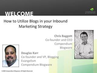 How to Utilize Blogs in your Inbound Marketing Strategy WELCOME Douglas Karr Co-founder and VP, Blogging Evangelism Compendium Blogware Chris Baggott Co-founder and CEO Compendium Blogware 