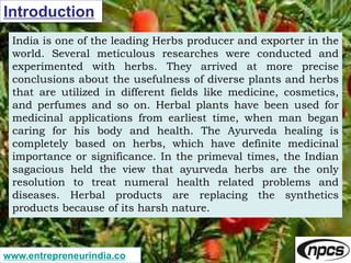 www.entrepreneurindia.co
Introduction
India is one of the leading Herbs producer and exporter in the
world. Several meticu...