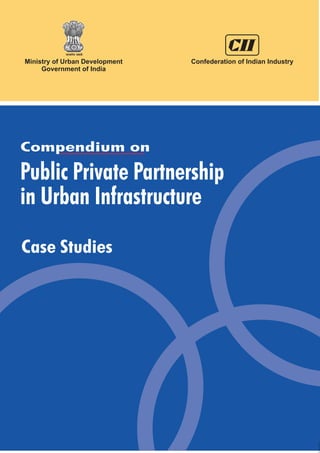 Public Private Partnership
in Urban Infrastructure
Case Studies
Confederation of Indian IndustryMinistry of Urban Development
Government of India
Compendium on
 