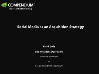Social Content Publishing Social Media as an Acquisition Strategy Frank Dale Vice President Operations Follow me @frankcdale or Google: “Frank Dale Compendium” 