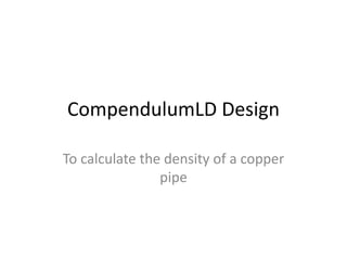 CompendulumLD Design
To calculate the density of a copper
pipe
 