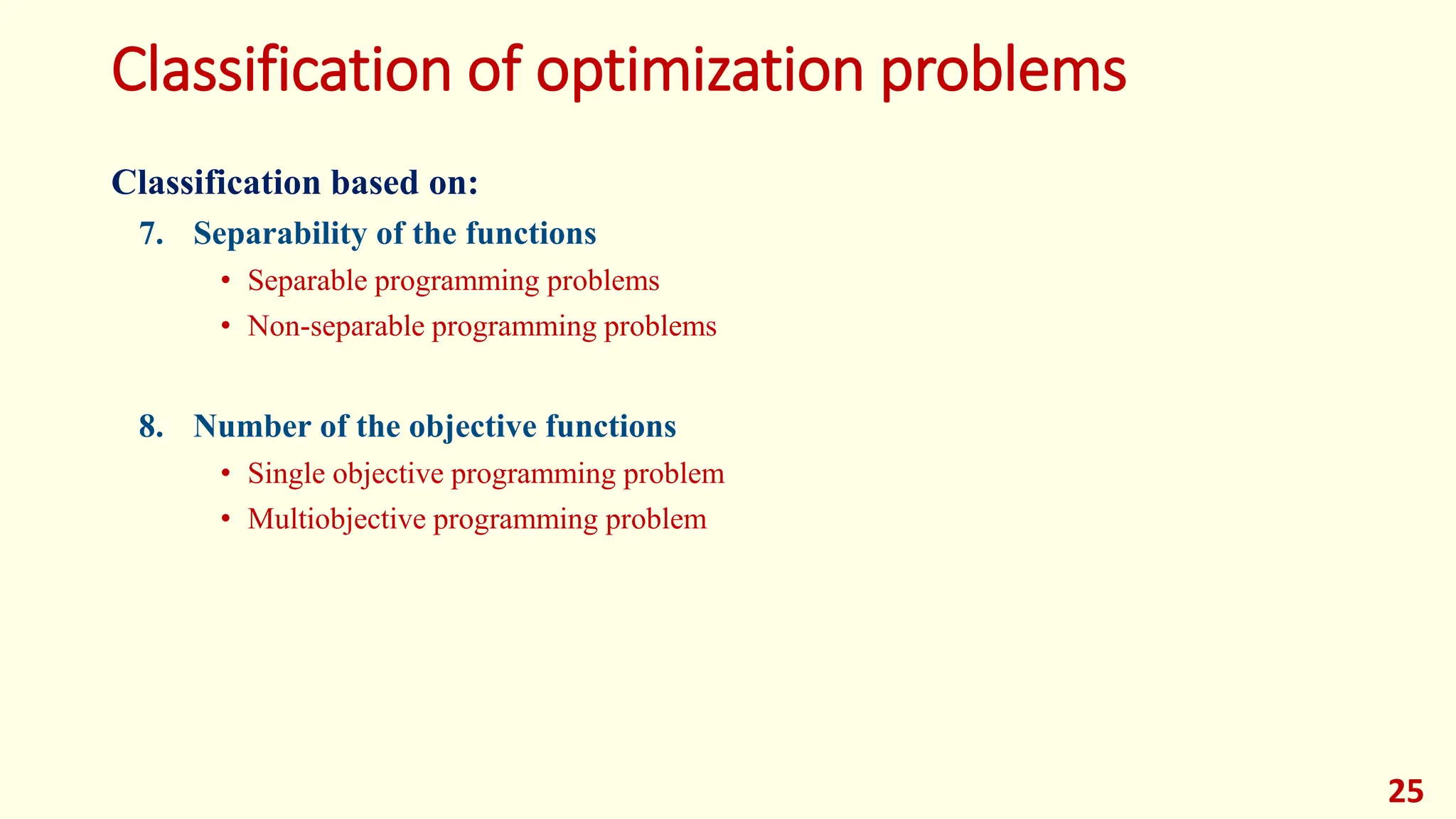 Classification of optimization problems
Classification based on:
7. Separability of the functions
• Separable programming problems
• Non-separable programming problems
8. Number of the objective functions
• Single objective programming problem
• Multiobjective programming problem
25
 