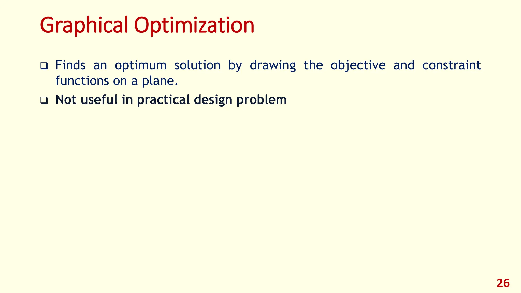 Graphical Optimization
❑ Finds an optimum solution by drawing the objective and constraint
functions on a plane.
❑ Not useful in practical design problem
26
 