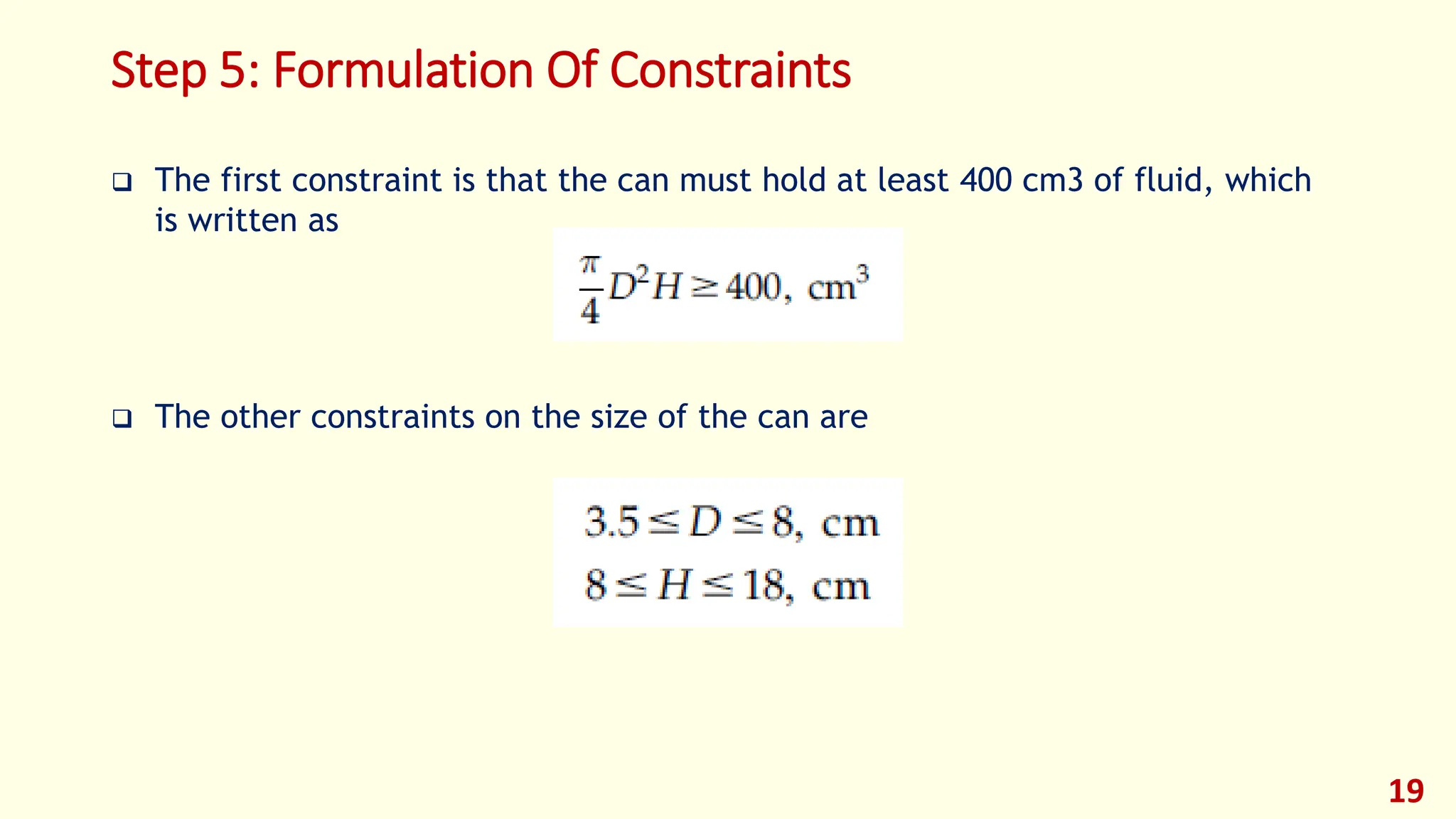 Step 5: Formulation Of Constraints
❑ The first constraint is that the can must hold at least 400 cm3 of fluid, which
is written as
❑ The other constraints on the size of the can are
19
 