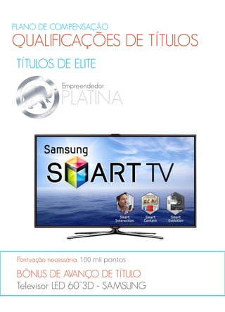 PLANO DE COMPENSAÇÃO
QUALIFICAÇÕES DE TÍTULOS
TÍTULOS DE ELITE
BÔNUS DE AVANÇO DE TÍTULO
Televisor LED 60”3D - SAMSUNG
Pontuação necessária, 100 mil pontos
PLATINA
Empreendedor
 
