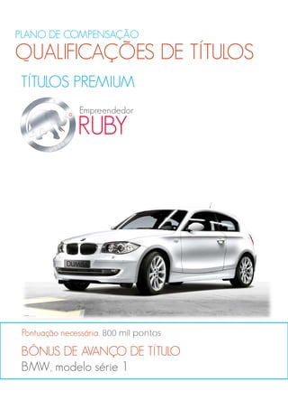 PLANO DE COMPENSAÇÃO
QUALIFICAÇÕES DE TÍTULOS
TÍTULOS PREMIUM
BÔNUS DE AVANÇO DE TÍTULO
BMW, modelo série 1
Pontuação necessária, 800 mil pontos
RUBY
Empreendedor
 