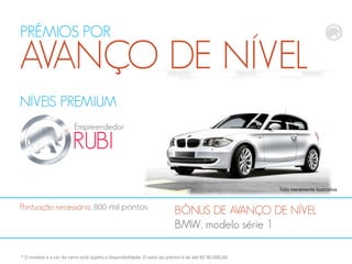 NÍVEIS PREMIUM
RUBI
Empreendedor
BÔNUS DE AVANÇO DE NÍVEL
BMW, modelo série 1
Pontuação necessária, 800 mil pontos
PRÊMIOS POR
AVANÇO DE NÍVEL
* O modelo e a cor do carro está sujeito a disponibilidade. O valor do prêmio é de até R$ 90.000,00
Foto meramente ilustrativa
 