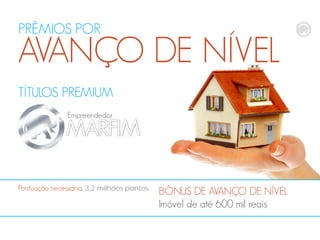 TÍTULOS PREMIUM
Empreendedor
BÔNUS DE AVANÇO DE NÍVEL
Imóvel de até 600 mil reais
Pontuação necessária, 3,2 milhões pontos
PRÊMIOS POR
AVANÇO DE NÍVEL
 