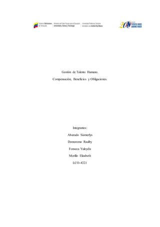 Gestión de Talento Humano.
Compensación, Beneficios y Obligaciones.
Integrantes:
Alvarado Siomerlys
Domoromo Raulby
Fonseca Yuleydis
Morillo Elizabeth
LCO-4221
 