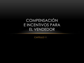 CAPITULO 11
COMPENSACIÓN
E INCENTIVOS PARA
EL VENDEDOR
 
