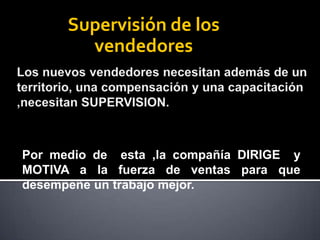 Supervisión de los
vendedores
Por medio de esta ,la compañía DIRIGE y
MOTIVA a la fuerza de ventas para que
desempeñe un trabajo mejor.
 