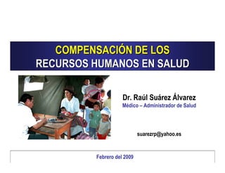 COMPENSACIÓN DE LOS
RECURSOS HUMANOS EN SALUD

                    Dr. Raúl Suárez Álvarez
                    Médico – Administrador de Salud




                            suarezrp@yahoo.es



         Febrero del 2009
 