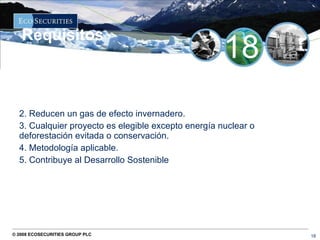 2. Reducen un gas de efecto invernadero. 3. Cualquier proyecto es elegible excepto energía nuclear o deforestación evitada o conservación. 4. Metodología aplicable. 5. Contribuye al Desarrollo Sostenible Requisitos 18 