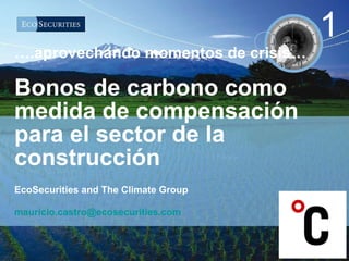 … .aprovechando momentos de crisis… Bonos de carbono como medida de compensación para el sector de la construcción  EcoSecurities and The Climate Group [email_address] 1 