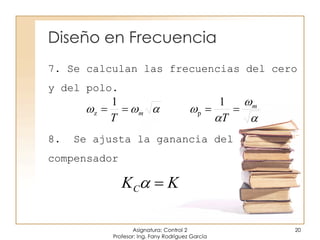 Diseño en Frecuencia
7. Se calculan las frecuencias del cero
y del polo.
8. Se ajusta la ganancia del
compensador
Asignatura: Control 2
Profesor: Ing. Fany Rodríguez García
20



 m
m
TT

11
pz
KKC 
 