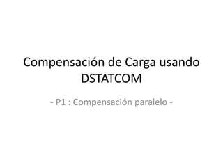 Compensación de Carga usando
DSTATCOM
- P1 : Compensación paralelo -
 