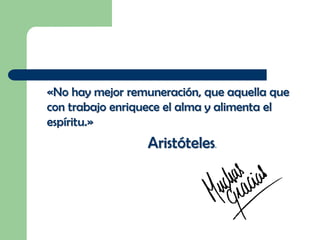 «No hay mejor remuneración, que aquella que
con trabajo enriquece el alma y alimenta el
espíritu.»

Aristóteles.

 