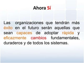 Ahora Sí

Las organizaciones que tendrán más
éxito en el futuro serán aquellas que
sean capaces de adoptar rápida y
eficazmente cambios fundamentales,
duraderos y de todos los sistemas.
 