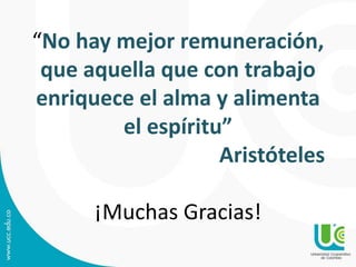 “No hay mejor remuneración,
que aquella que con trabajo
enriquece el alma y alimenta
el espíritu”
Aristóteles
¡Muchas Gracias!
 