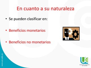 En cuanto a su naturaleza
• Se pueden clasificar en:
• Beneficios monetarios
• Beneficios no monetarios
 
