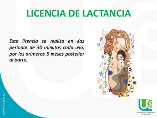LICENCIA DE LACTANCIA
Esta licencia se realiza en dos
periodos de 30 minutos cada uno,
por los primeros 6 meses posterior
al parto.
 