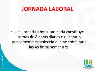 JORNADA LABORAL
• Una jornada laboral ordinaria constituye
turnos de 8 horas diarias o el horario
previamente establecido que no sobre pase
las 48 horas semanales.
 