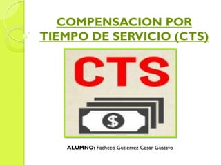 COMPENSACION POR
TIEMPO DE SERVICIO (CTS)
ALUMNO: Pacheco Gutiérrez Cesar Gustavo
 