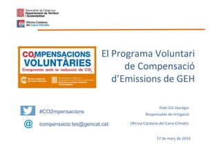 El Programa Voluntari
de Compensació
d’Emissions de GEH
17 de març de 2016
Iñaki Gili Jáuregui
Responsable de mitigació
Oficina Catalana del Canvi Climàtic
#CO2mpensacions
compensacio.tes@gencat.cat
 
