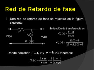 Red de Retardo de fase
 Una red de retardo de fase se muestra en la figura
siguiente:
-
V1(s)
R1
R2
C
+
V2(s)
+
-
Su función de transferencia es:
2
1
( )
( )
( )
C
V s
G s
V s
=
( )
2
1 2
1
( )
1
C
R Cs
G s
R R Cs
+
=
+ +
Donde haciendo y tenemos:1z = τ 1p = ατ
( )
( )
1 1
( )
1
C
s zs
G s
s s p
++ τ
= =
+ ατ α +
 