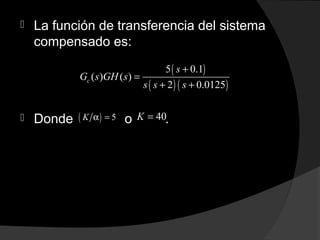  La función de transferencia del sistema
compensado es:
 Donde o .
( )
( ) ( )
5 0.1
( ) ( )
2 0.0125
c
s
G s GH s
s s s
+
=
+ +
( ) 5K α = 40K =
 