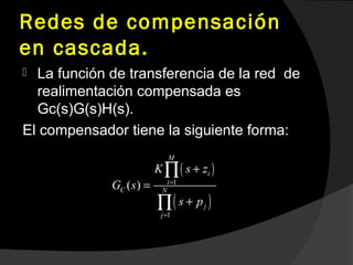 Redes de compensación
en cascada.
 La función de transferencia de la red de
realimentación compensada es
Gc(s)G(s)H(s).
El compensador tiene la siguiente forma:
( )
( )
1
1
( )
M
i
i
C N
j
j
K s z
G s
s p
=
=
+
=
+
∏
∏
 