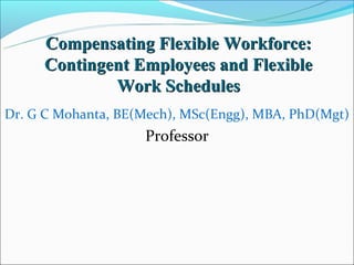 Compensating Flexible Workforce:
     Contingent Employees and Flexible
             Work Schedules
Dr. G C Mohanta, BE(Mech), MSc(Engg), MBA, PhD(Mgt)
                    Professor
 
