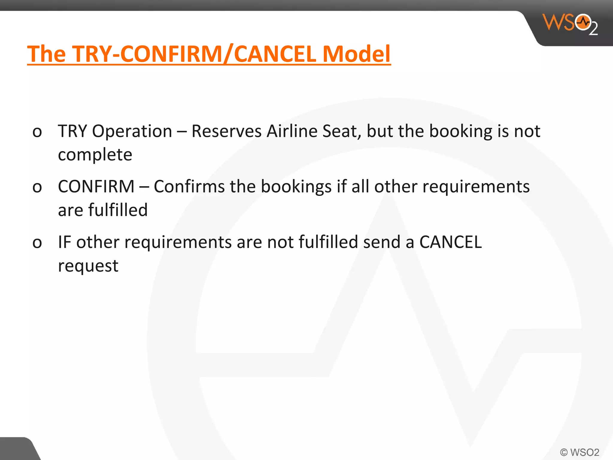 The TRY-CONFIRM/CANCEL Model 
o TRY Operation – Reserves Airline Seat, but the booking is not 
complete 
o CONFIRM – Confirms the bookings if all other requirements 
are fulfilled 
o IF other requirements are not fulfilled send a CANCEL 
request 
 