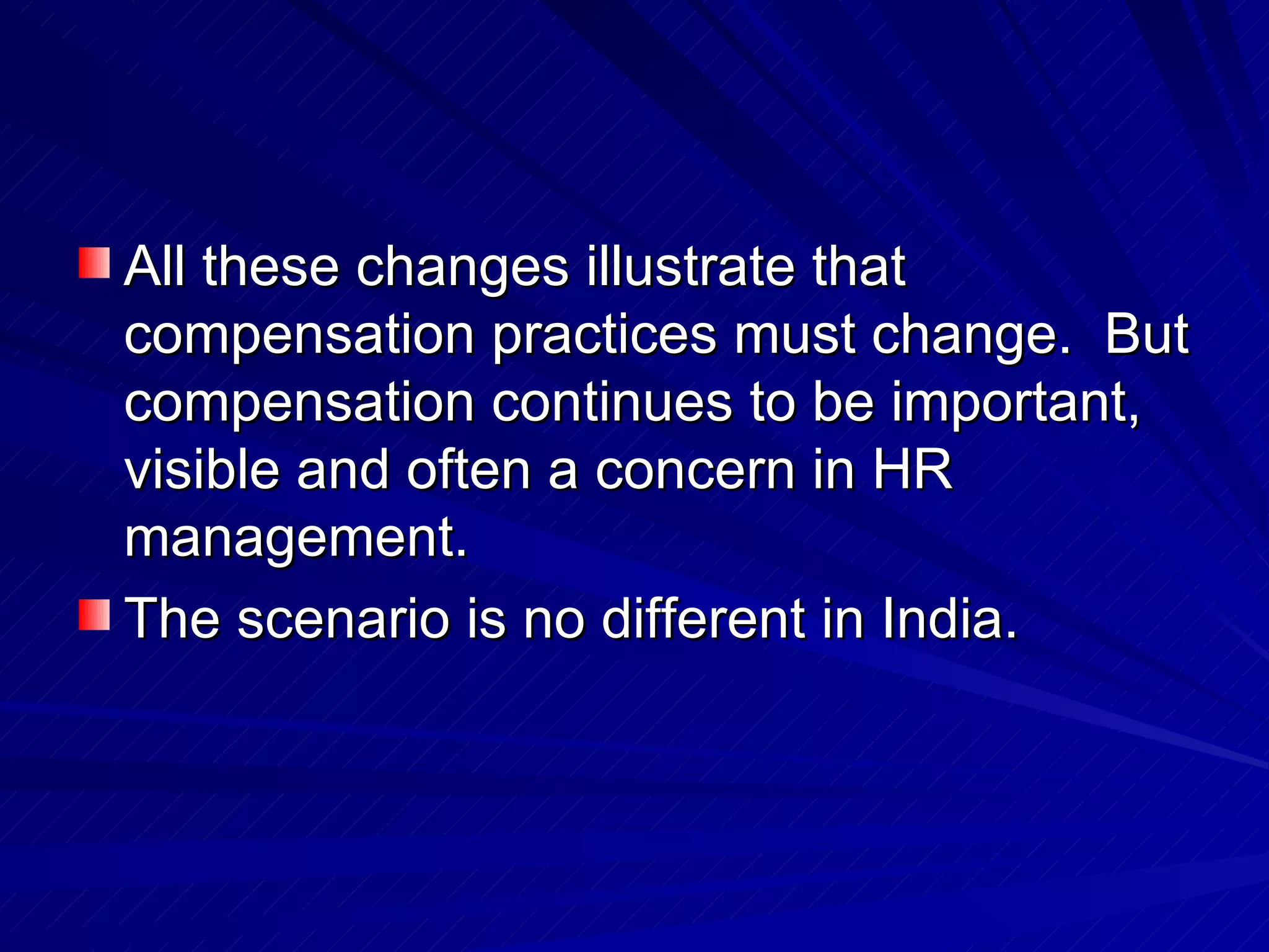All these changes illustrate that compensation practices must change.  But compensation continues to be important, visible and often a concern in HR management. The scenario is no different in India. 