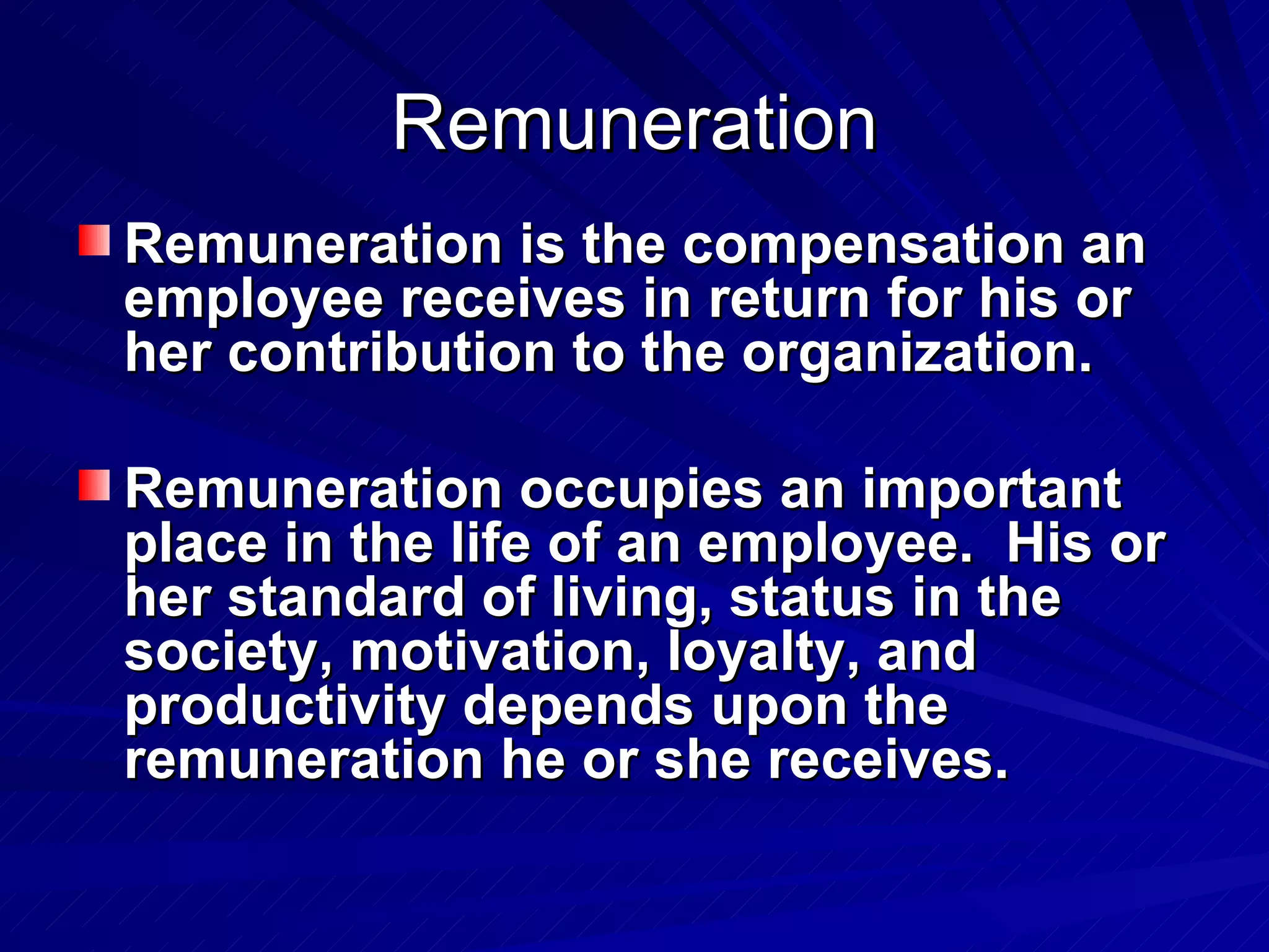 Remuneration Remuneration is the compensation an employee receives in return for his or her contribution to the organization.  Remuneration occupies an important place in the life of an employee.  His or her standard of living, status in the society, motivation, loyalty, and productivity depends upon the remuneration he or she receives. 