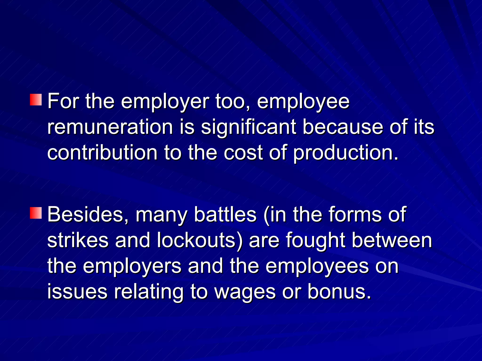For the employer too, employee remuneration is significant because of its contribution to the cost of production.  Besides, many battles (in the forms of strikes and lockouts) are fought between the employers and the employees on issues relating to wages or bonus. 
