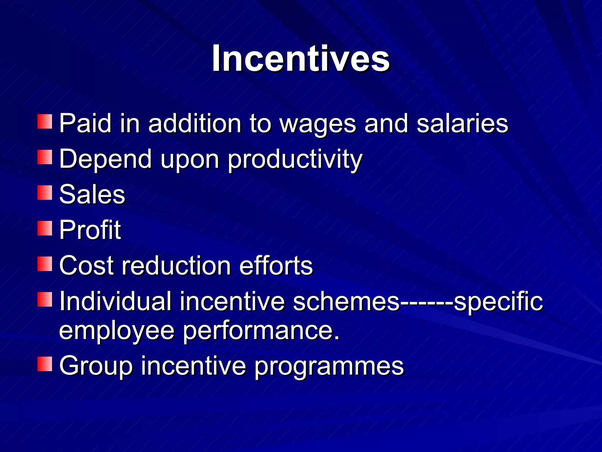 Incentives Paid in addition to wages and salaries Depend upon productivity Sales Profit Cost reduction efforts Individual incentive schemes------specific employee performance. Group incentive programmes 