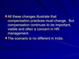 All these changes illustrate that compensation practices must change.  But compensation continues to be important, visible and often a concern in HR management. The scenario is no different in India. 