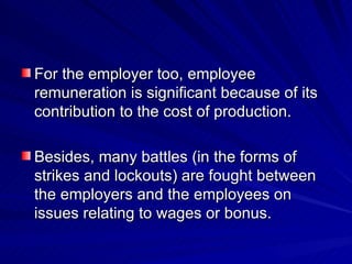 For the employer too, employee remuneration is significant because of its contribution to the cost of production.  Besides, many battles (in the forms of strikes and lockouts) are fought between the employers and the employees on issues relating to wages or bonus. 