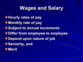 Wages and Salary Hourly rates of pay Monthly rate of pay Subject to annual increments Differ from employee to employee Depend upon nature of job Seniority, and  Merit   