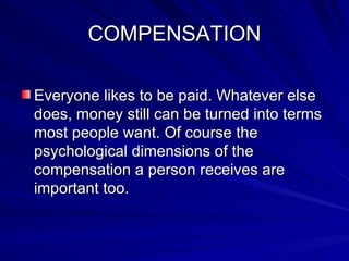 COMPENSATION Everyone likes to be paid. Whatever else does, money still can be turned into terms most people want. Of course the psychological dimensions of the compensation a person receives are important too. 
