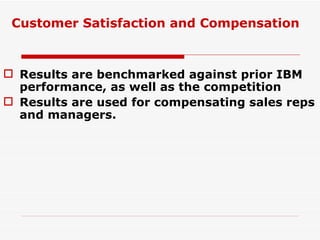 Results are benchmarked against prior IBM performance, as well as the competition Results are used for compensating sales reps and managers. Customer Satisfaction and Compensation 